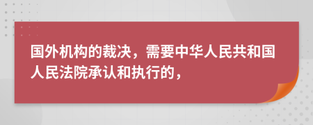 國(guó)外機(jī)構(gòu)的裁決，需要中華人民共和國(guó)人民法院承認(rèn)和執(zhí)行的，