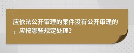 應(yīng)依法公開審理的案件沒有公開審理的，應(yīng)按哪些規(guī)定處理？