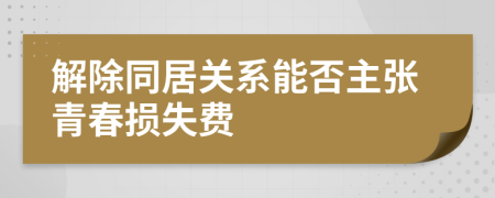 解除同居關(guān)系能否主張青春損失費(fèi)