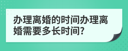 辦理離婚的時間辦理離婚需要多長時間?