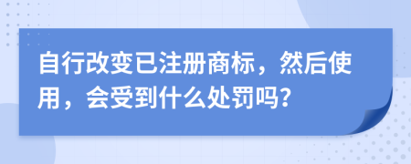 自行改變已注冊(cè)商標(biāo)，然后使用，會(huì)受到什么處罰嗎？