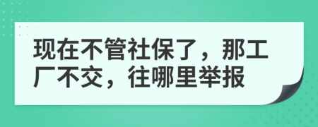 現(xiàn)在不管社保了，那工廠不交，往哪里舉報
