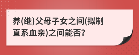 養(yǎng)(繼)父母子女之間(擬制直系血親)之間能否？