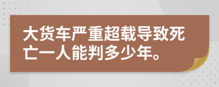 大貨車嚴(yán)重超載導(dǎo)致死亡一人能判多少年。