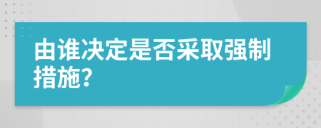 由誰決定是否采取強制措施？