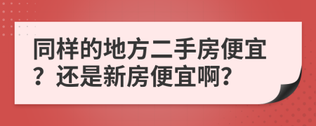 同樣的地方二手房便宜？還是新房便宜??？