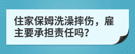 住家保姆洗澡摔傷，雇主要承擔(dān)責(zé)任嗎？