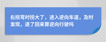 右拐彎時(shí)拐大了，進(jìn)入逆向車(chē)道，及時(shí)發(fā)現(xiàn)，退了回來(lái)算逆向行駛嗎