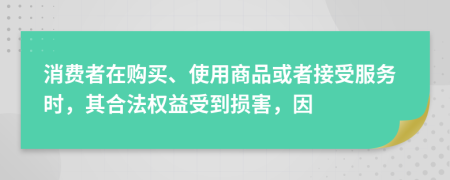 消費(fèi)者在購(gòu)買、使用商品或者接受服務(wù)時(shí)，其合法權(quán)益受到損害，因