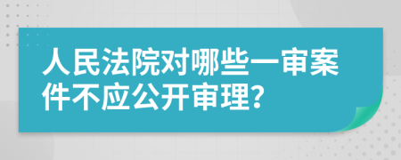 人民法院對(duì)哪些一審案件不應(yīng)公開(kāi)審理？