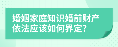 婚姻家庭知識婚前財產(chǎn)依法應(yīng)該如何界定?