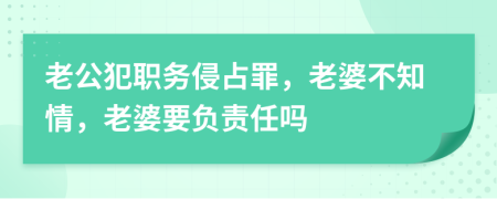 老公犯職務(wù)侵占罪，老婆不知情，老婆要負(fù)責(zé)任嗎