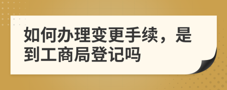 如何辦理變更手續(xù)，是到工商局登記嗎