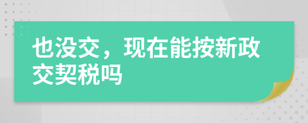 也沒交，現(xiàn)在能按新政交契稅嗎