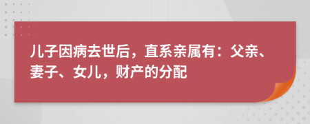 兒子因病去世后，直系親屬有：父親、妻子、女兒，財(cái)產(chǎn)的分配