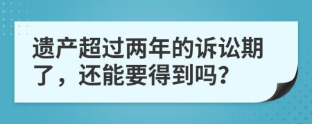 遺產(chǎn)超過兩年的訴訟期了，還能要得到嗎？