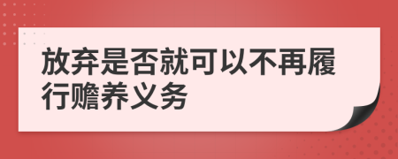 放棄是否就可以不再履行贍養(yǎng)義務(wù)
