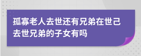 孤寡老人去世還有兄弟在世己去世兄弟的子女有嗎