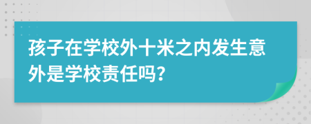 孩子在學(xué)校外十米之內(nèi)發(fā)生意外是學(xué)校責(zé)任嗎？