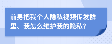 前男把我個人隱私視頻傳發(fā)群里、我怎么維護我的隱私？