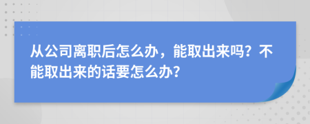 從公司離職后怎么辦，能取出來嗎？不能取出來的話要怎么辦？