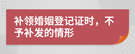 補(bǔ)領(lǐng)婚姻登記證時(shí),不予補(bǔ)發(fā)的情形