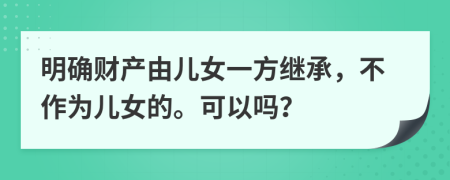 明確財(cái)產(chǎn)由兒女一方繼承，不作為兒女的?？梢詥?？