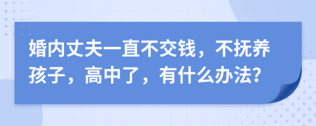 婚內(nèi)丈夫一直不交錢，不撫養(yǎng)孩子，高中了，有什么辦法？
