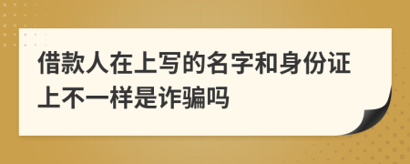 借款人在上寫的名字和身份證上不一樣是詐騙嗎