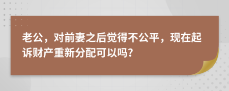 老公，對(duì)前妻之后覺(jué)得不公平，現(xiàn)在起訴財(cái)產(chǎn)重新分配可以嗎？