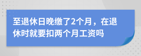 至退休日晚繳了2個(gè)月，在退休時(shí)就要扣兩個(gè)月工資嗎