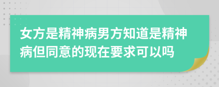 女方是精神病男方知道是精神病但同意的現(xiàn)在要求可以嗎