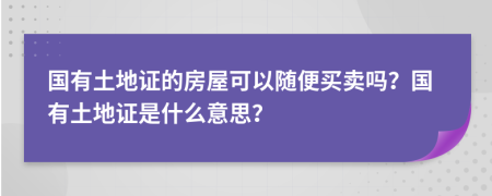國有土地證的房屋可以隨便買賣嗎？國有土地證是什么意思？