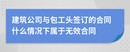 建筑公司與包工頭簽訂的合同什么情況下屬于無(wú)效合同