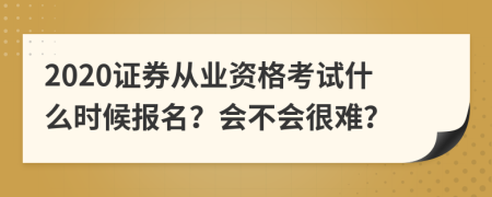 2020證券從業(yè)資格考試什么時候報名？會不會很難？