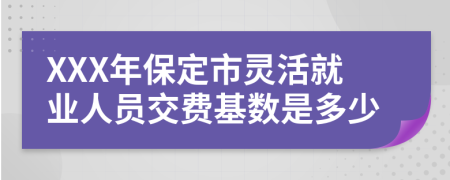 XXX年保定市靈活就業(yè)人員交費基數(shù)是多少
