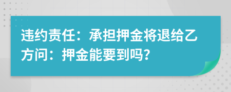 違約責(zé)任：承擔(dān)押金將退給乙方問：押金能要到嗎？