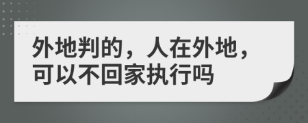 外地判的，人在外地，可以不回家執(zhí)行嗎