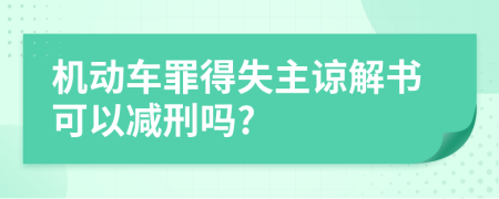 機(jī)動(dòng)車罪得失主諒解書可以減刑嗎?