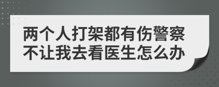 兩個人打架都有傷警察不讓我去看醫(yī)生怎么辦