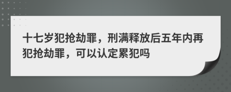 十七歲犯搶劫罪，刑滿釋放后五年內(nèi)再犯搶劫罪，可以認定累犯嗎