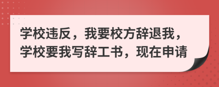 學(xué)校違反，我要校方辭退我，學(xué)校要我寫辭工書，現(xiàn)在申請