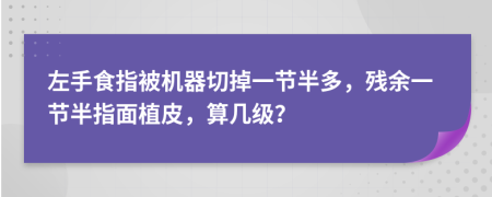左手食指被機(jī)器切掉一節(jié)半多，殘余一節(jié)半指面植皮，算幾級？