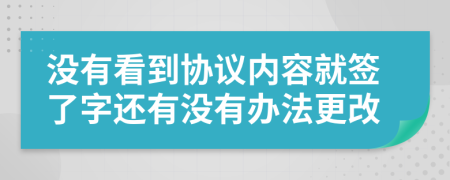 沒有看到協(xié)議內(nèi)容就簽了字還有沒有辦法更改