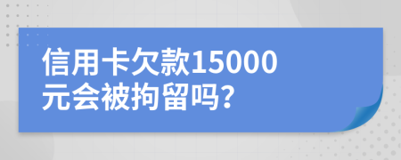 信用卡欠款15000元會(huì)被拘留嗎？