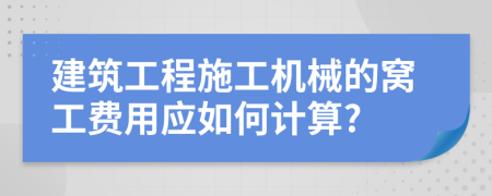 建筑工程施工機械的窩工費用應如何計算?