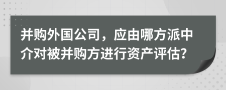 并購?fù)鈬荆瑧?yīng)由哪方派中介對被并購方進行資產(chǎn)評估？