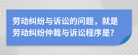 勞動糾紛與訴訟的問題，就是勞動糾紛仲裁與訴訟程序是？