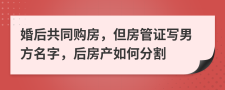 婚后共同購房，但房管證寫男方名字，后房產如何分割