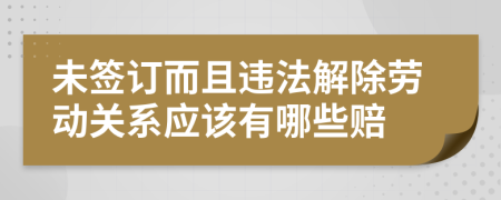 未簽訂而且違法解除勞動關(guān)系應(yīng)該有哪些賠
